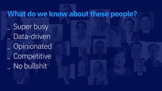 _ Super busy
_ Data-driven
_ Opinionated
_ Competitive
_ No bullshit
What do we know about these people?
 