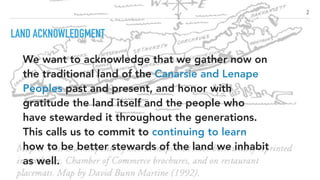 LAND ACKNOWLEDGMENT
2
We want to acknowledge that we gather now on
the traditional land of the Canarsie and Lenape
Peoples...