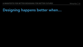 A MANIFESTO FOR BETTER DESIGNING FOR BETTER FUTURES
Designing happens better when…
#DesignOps | 43
 