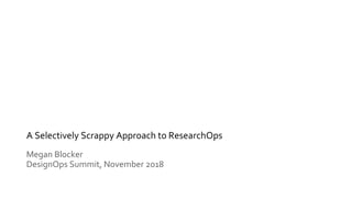 A Selectively Scrappy Approach to ResearchOps
Megan Blocker
DesignOps Summit, November 2018
 