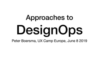 Approaches to
DesignOps
Peter Boersma, UX Camp Europe, June 8 2019
 