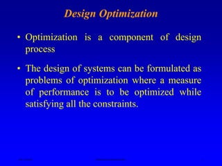 Ken Youssefi Mechanical Engineering Dept. 1
Design Optimization
• Optimization is a component of design
process
• The design of systems can be formulated as
problems of optimization where a measure
of performance is to be optimized while
satisfying all the constraints.
 