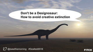 @isawthismorning #Goafest2016
Don't be a Designosaur:
How to avoid creative extinction
 