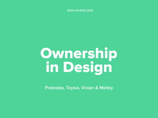 Ownership
in Design
Prateeba, Taysia, Vivian & Melley
SOCS-411-F001 2015
Except where otherwise noted, this slide is licensed under
https://creativecommons.org/licenses/by/4.0/
 