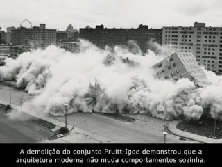 A demolição do conjunto Pruitt-Igoe demonstrou que a
arquitetura moderna não muda comportamentos sozinha.
 