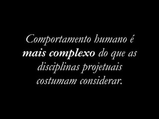 Comportamento humano é
mais complexo do que as
disciplinas projetuais
costumam considerar.
 