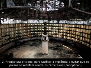 2. Arquitetura prisional para facilitar a vigilância e evitar que os
presos se rebelem contra os carcereiros (Panopticon)
 