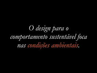 O design para o
comportamento sustentável foca
nas condições ambientais.
 