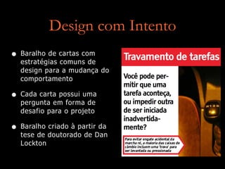 Design com Intento
• Baralho de cartas com
estratégias comuns de
design para a mudança do
comportamento
• Cada carta possui uma
pergunta em forma de
desafio para o projeto
• Baralho criado à partir da
tese de doutorado de Dan
Lockton
 