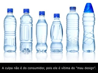 A culpa não é do consumidor, pois ele é vítima do "mau design”.
 