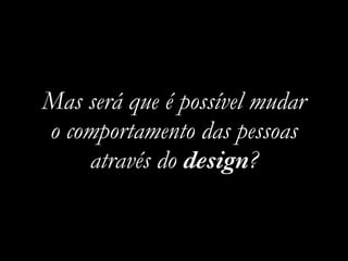 Mas será que é possível mudar
o comportamento das pessoas
através do design?
 