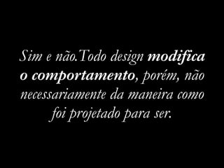 Sim e não.Todo design modifica
o comportamento, porém, não
necessariamente da maneira como
foi projetado para ser.
 