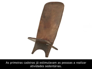 As primeiras cadeiras já estimulavam as pessoas a realizar
atividades sedentárias.
 
