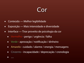 Cor
•   Conteúdo — Melhor legibilidade

•   Exposição — Mais intensidade e diversidade

•   Interface — Tirar proveito de psicologia da cor

    •   Vermelho - perigo / urgência / falha

    •   Verde - aprovação / noti cação / dinheiro

    •   Amarelo - cuidado / alarme / energia / mensagens

    •   Cinzento - incapacidade / deprecação / cronologia

    •   …
 