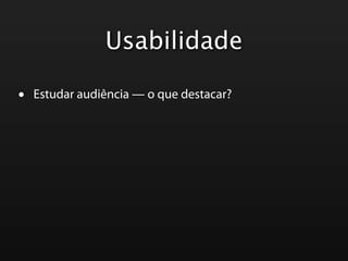 Usabilidade

•   Estudar audiência — o que destacar?
 