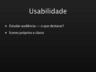 Usabilidade

•   Estudar audiência — o que destacar?

•   Ícones próprios e claros
 
