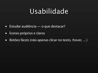 Usabilidade

•   Estudar audiência — o que destacar?

•   Ícones próprios e claros

•   Botões fáceis (não apenas clicar no texto, :hover, …)
 