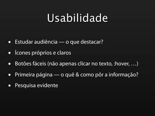 Usabilidade

•   Estudar audiência — o que destacar?

•   Ícones próprios e claros

•   Botões fáceis (não apenas clicar no texto, :hover, …)

•   Primeira página — o quê & como pôr a informação?

•   Pesquisa evidente
 