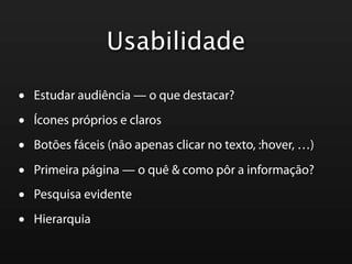 Usabilidade

•   Estudar audiência — o que destacar?

•   Ícones próprios e claros

•   Botões fáceis (não apenas clicar no texto, :hover, …)

•   Primeira página — o quê & como pôr a informação?

•   Pesquisa evidente

•   Hierarquia
 
