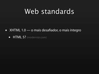 Web standards

•   XHTML 1.0 — o mais desa ador, o mais íntegro

    •   HTML 5? (modernizr.com)
 