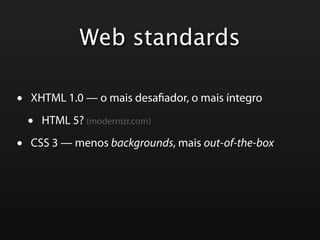Web standards

•   XHTML 1.0 — o mais desa ador, o mais íntegro

    •   HTML 5? (modernizr.com)

•   CSS 3 — menos backgrounds, mais out-of-the-box
 