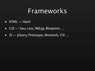 Frameworks
•   HTML — Haml

•   CSS — Sass, Less, 960.gs, Blueprint, …

•   JS — jQuery, Prototype, Mootools, YUI …
 