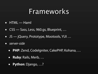 Frameworks
•   HTML — Haml

•   CSS — Sass, Less, 960.gs, Blueprint, …

•   JS — jQuery, Prototype, Mootools, YUI …

•   server-side

    •   PHP: Zend, CodeIgniter, CakePHP, Kohana, …

    •   Ruby: Rails, Merb, …

    •   Python: Django, …?
 