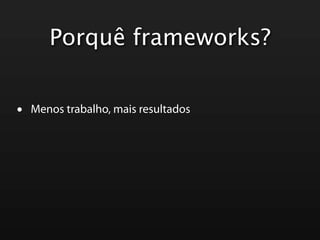 Porquê frameworks?


•   Menos trabalho, mais resultados
 