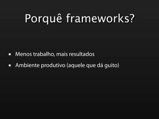 Porquê frameworks?


•   Menos trabalho, mais resultados

•   Ambiente produtivo (aquele que dá guito)
 