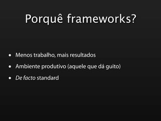 Porquê frameworks?


•   Menos trabalho, mais resultados

•   Ambiente produtivo (aquele que dá guito)

•   De facto standard
 