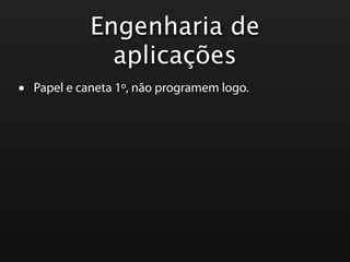 Engenharia de
               aplicações
•   Papel e caneta 1º, não programem logo.
 