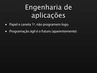 Engenharia de
               aplicações
•   Papel e caneta 1º, não programem logo.

•   Programação ágil é o futuro (aparentemente)
 