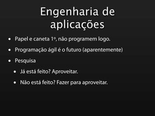 Engenharia de
                  aplicações
•   Papel e caneta 1º, não programem logo.

•   Programação ágil é o futuro (aparentemente)

•   Pesquisa

    •   Já está feito? Aproveitar.

    •   Não está feito? Fazer para aproveitar.
 