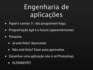 Engenharia de
                  aplicações
•   Papel e caneta 1º, não programem logo.

•   Programação ágil é o futuro (aparentemente)

•   Pesquisa

    •   Já está feito? Aproveitar.

    •   Não está feito? Fazer para aproveitar.

•   Desenhar uma aplicação não é só Photoshop.

    •   ALTAMiENTE!
 
