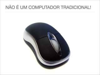NÃO É UM COMPUTADOR TRADICIONAL!
 