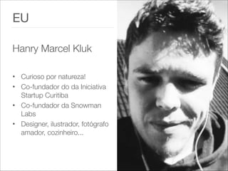 EU

!
Hanry Marcel Kluk
!
• Curioso por natureza!
• Co-fundador do da Iniciativa
Startup Curitiba
• Co-fundador da Snowman
Labs
• Designer, ilustrador, fotógrafo
amador, cozinheiro...
 
