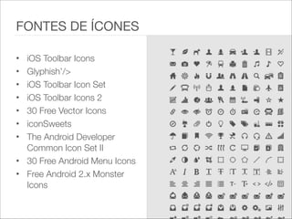• iOS Toolbar Icons
• Glyphish’/>
• iOS Toolbar Icon Set
• iOS Toolbar Icons 2
• 30 Free Vector Icons
• iconSweets
• The Android Developer
Common Icon Set II
• 30 Free Android Menu Icons
• Free Android 2.x Monster
Icons
FONTES DE ÍCONES
 