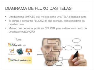 • Um diagrama SIMPLES que mostra como uma TELA é ligada a outra
• Te obriga a pensar na FLUIDEZ da sua interface, sem considerar os
detalhes dela
• Mesmo que pequena, pode ser CRUCIAL para o desenvolvimento de
uma boa NAVEGAÇÃO
DIAGRAMA DE FLUXO DAS TELAS
Tools
 