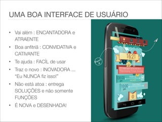 • Vai além : ENCANTADORA e
ATRAENTE
• Boa anfitriã : CONVIDATIVA e
CATIVANTE
• Te ajuda : FACÍL de usar
• Traz o novo : INOVADORA ...
“Eu NUNCA fiz isso!”
• Não está atoa : entrega
SOLUÇÕES e não somente
FUNÇÕES
• É NOVA e DESENHADA!
UMA BOA INTERFACE DE USUÁRIO
 