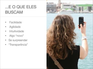 ...E O QUE ELES
BUSCAM

!
• Facilidade
• Agilidade
• Intuitividade
• Algo “novo”
• Se surpreender
• “Transparência”
 