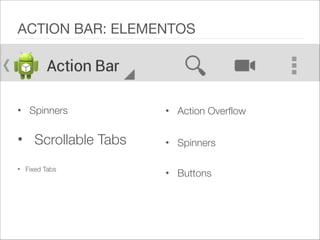 • Scrollable Tabs
• Spinners
• Fixed Tabs   
!
• Spinners
• Action Overflow   
• Buttons
ACTION BAR: ELEMENTOS
 