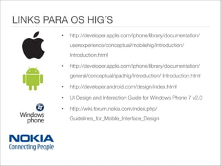 • http://developer.apple.com/iphone/library/documentation/
userexperience/conceptual/mobilehig/Introduction/
Introduction.html   
• http://developer.apple.com/iphone/library/documentation/
general/conceptual/ipadhig/Introduction/ Introduction.html   
• http://developer.android.com/design/index.html   
• UI Design and Interaction Guide for Windows Phone 7 v2.0   
• http://wiki.forum.nokia.com/index.php/
Guidelines_for_Mobile_Interface_Design
LINKS PARA OS HIG´S
 
