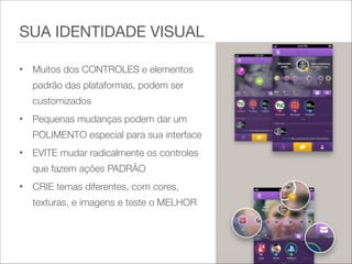 • Muitos dos CONTROLES e elementos
padrão das plataformas, podem ser
customizados   
• Pequenas mudanças podem dar um
POLIMENTO especial para sua interface   
• EVITE mudar radicalmente os controles
que fazem ações PADRÃO
• CRIE temas diferentes, com cores,
texturas, e imagens e teste o MELHOR
SUA IDENTIDADE VISUAL
 