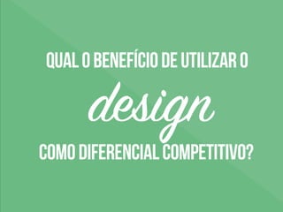 qualobenefíciodeutilizaro
comodiferencialcompetitivo?
design
 