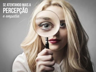 se atentando mais a
percepção
e empatia
 