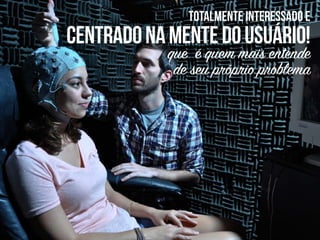 centrado
nacabeçadousuário!
e não na ideia do empreendedor
totalmente interessado e
centradonamentedousuário!
que é quem mais entende
de seu próprio problema
 