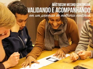 mas assim mesmo continuar
validandoeacompanhando
em um processo de melhoria contínua
 