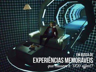 em busca de
experiênciasmemoráveis
que causem o “UOU effect”!
 
