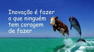 Inovação é fazer
o que ninguém
tem coragem
de fazer
 