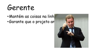 Gerente
• Mantém as coisas na linha
• Garante que o projeto ande
 